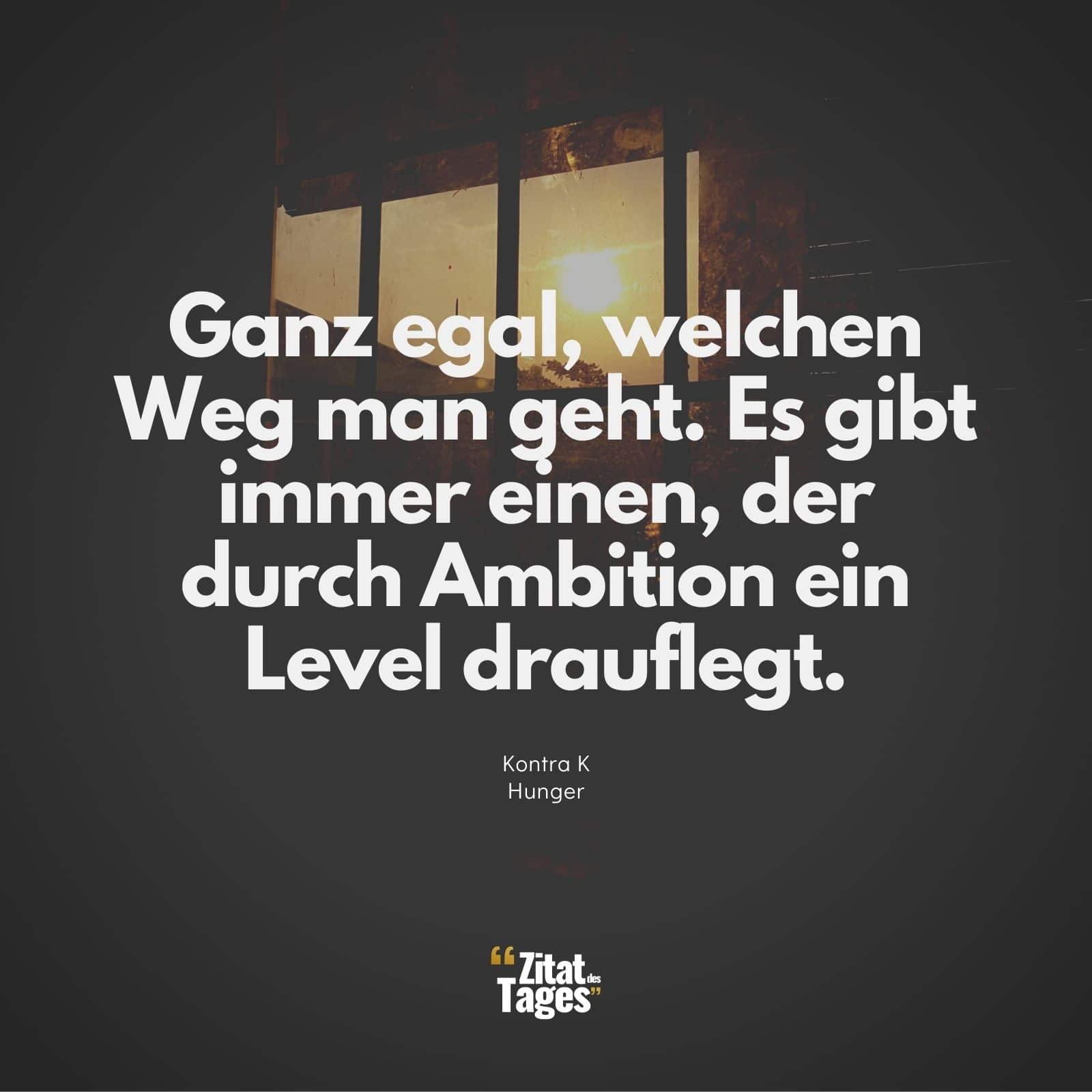 Ganz egal, welchen Weg man geht. Es gibt immer einen, der durch Ambition ein Level drauflegt. - Kontra K