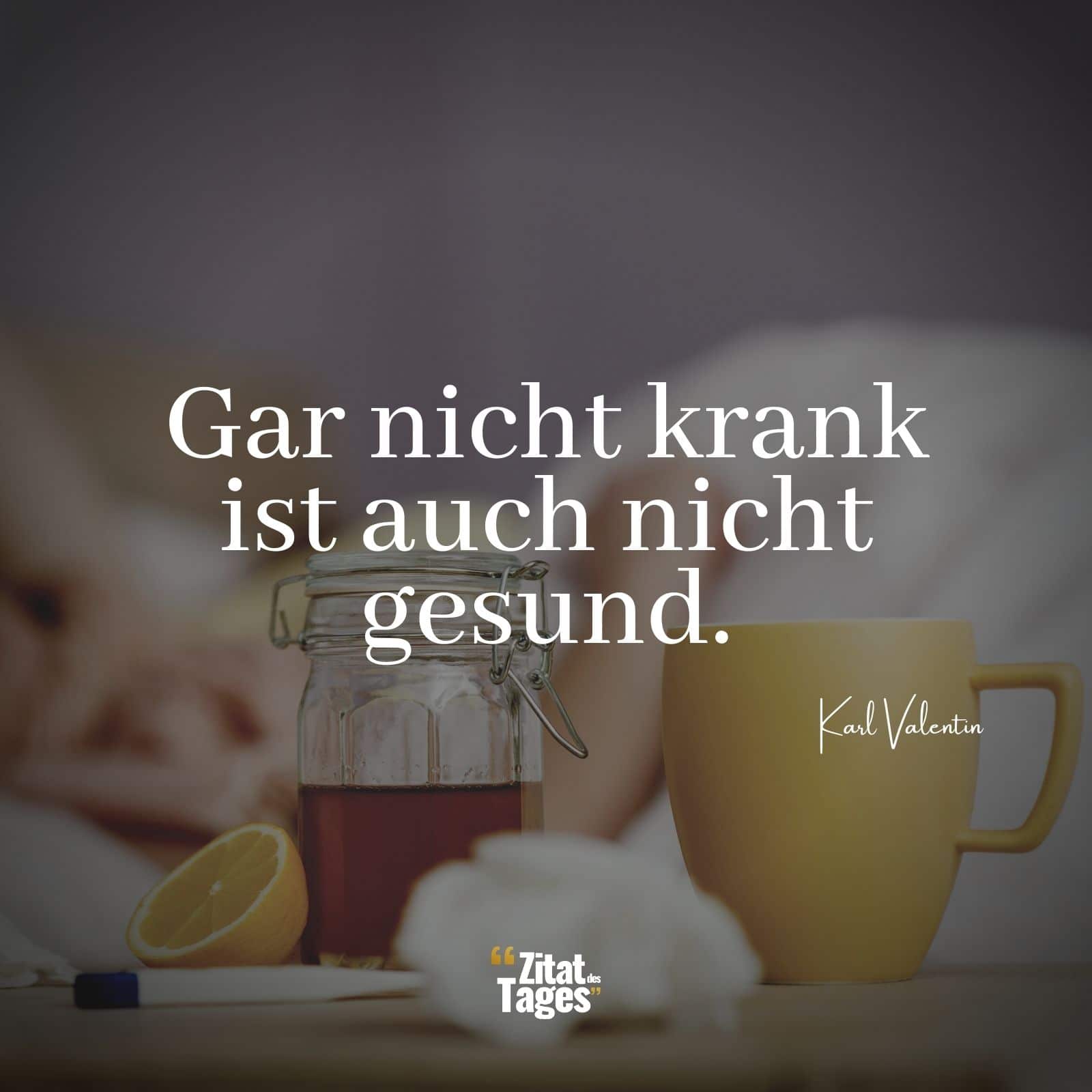 Gar nicht krank ist auch nicht gesund. - Karl Valentin