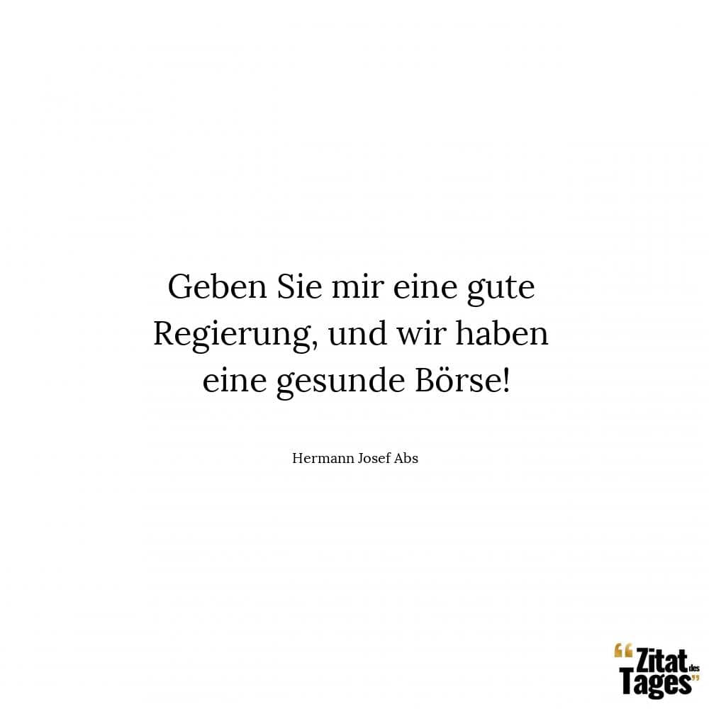 Geben Sie mir eine gute Regierung, und wir haben eine gesunde Börse! - Hermann Josef Abs