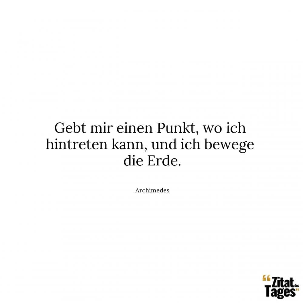 Gebt mir einen Punkt, wo ich hintreten kann, und ich bewege die Erde. - Archimedes