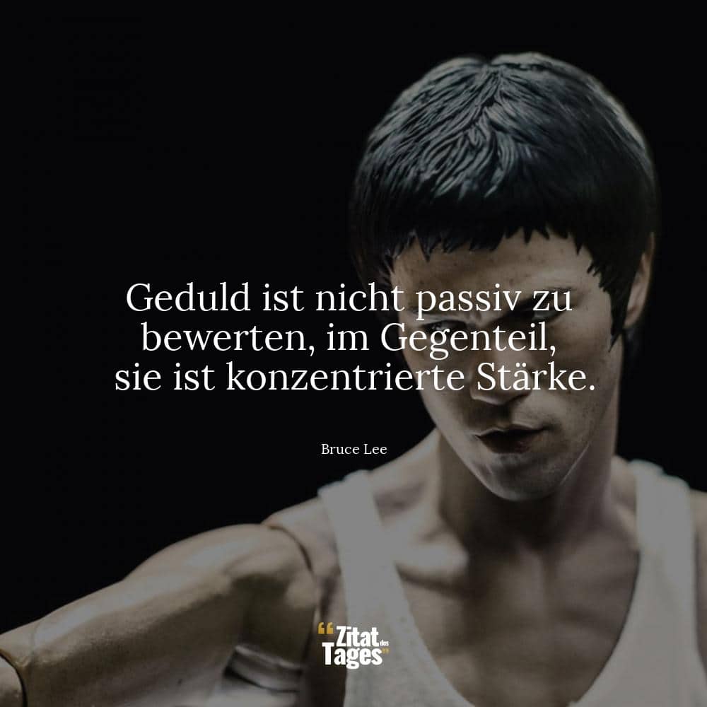 Geduld ist nicht passiv zu bewerten, im Gegenteil, sie ist konzentrierte Stärke. - Bruce Lee