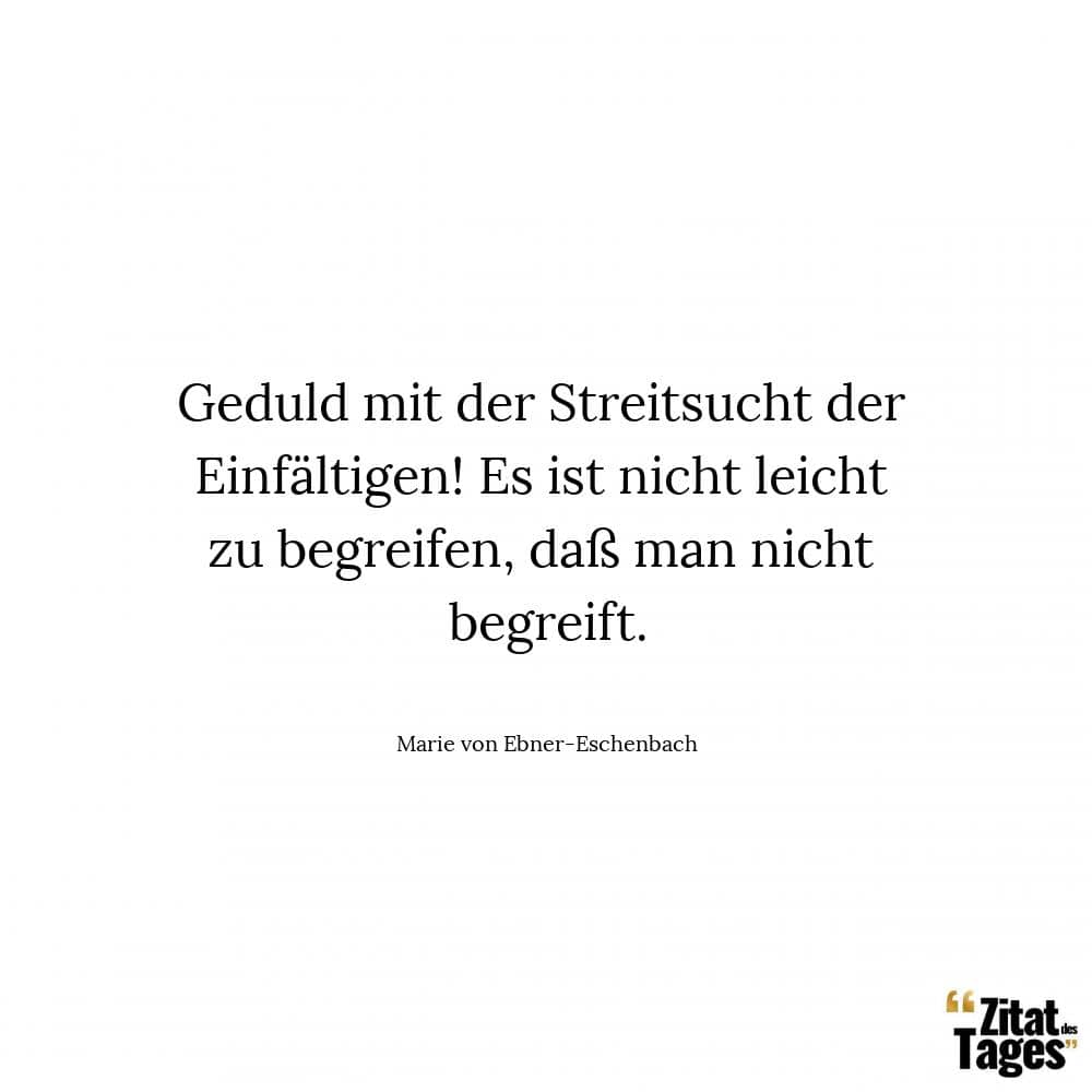 Geduld mit der Streitsucht der Einfältigen! Es ist nicht leicht zu begreifen, daß man nicht begreift. - Marie von Ebner-Eschenbach