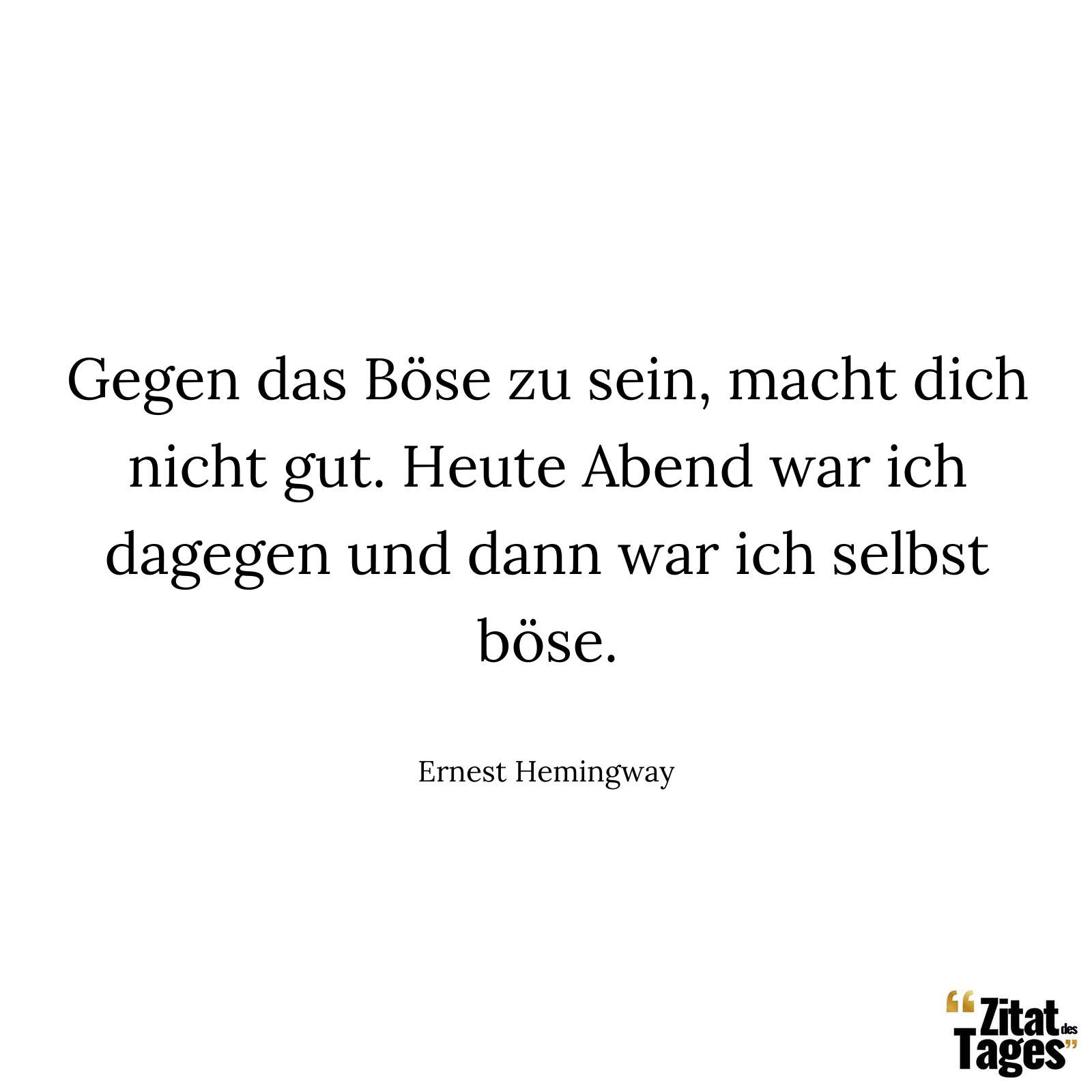 Gegen das Böse zu sein, macht dich nicht gut. Heute Abend war ich dagegen und dann war ich selbst böse. - Ernest Hemingway