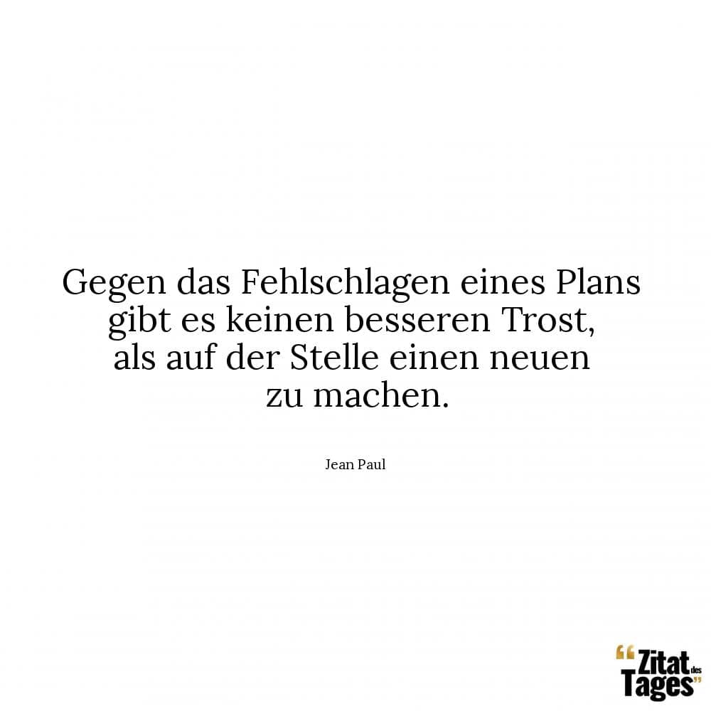 Gegen das Fehlschlagen eines Plans gibt es keinen besseren Trost, als auf der Stelle einen neuen zu machen. - Jean Paul