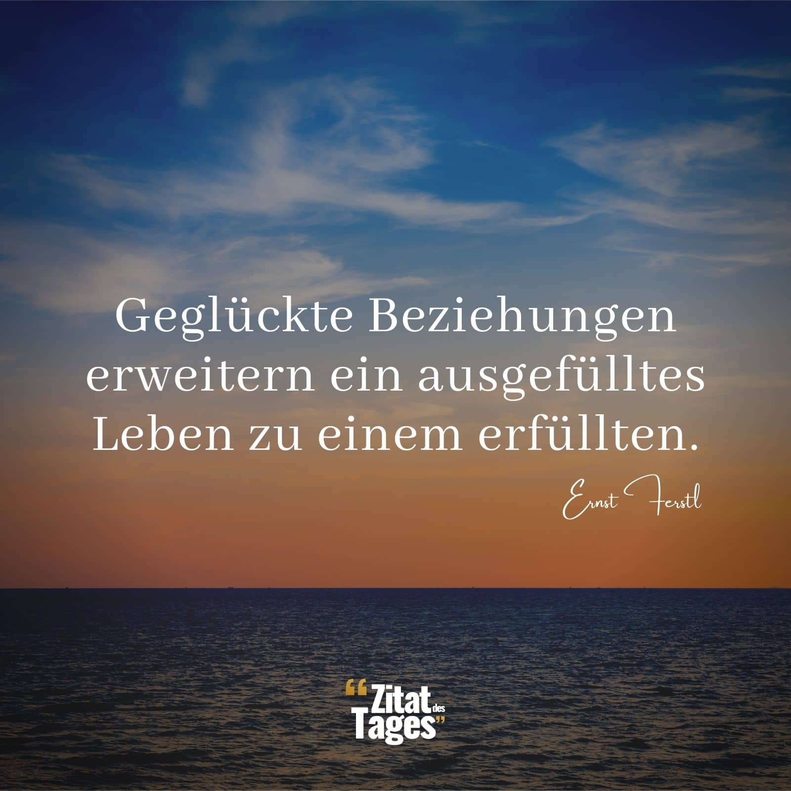 Geglückte Beziehungen erweitern ein ausgefülltes Leben zu einem erfüllten. - Ernst Ferstl