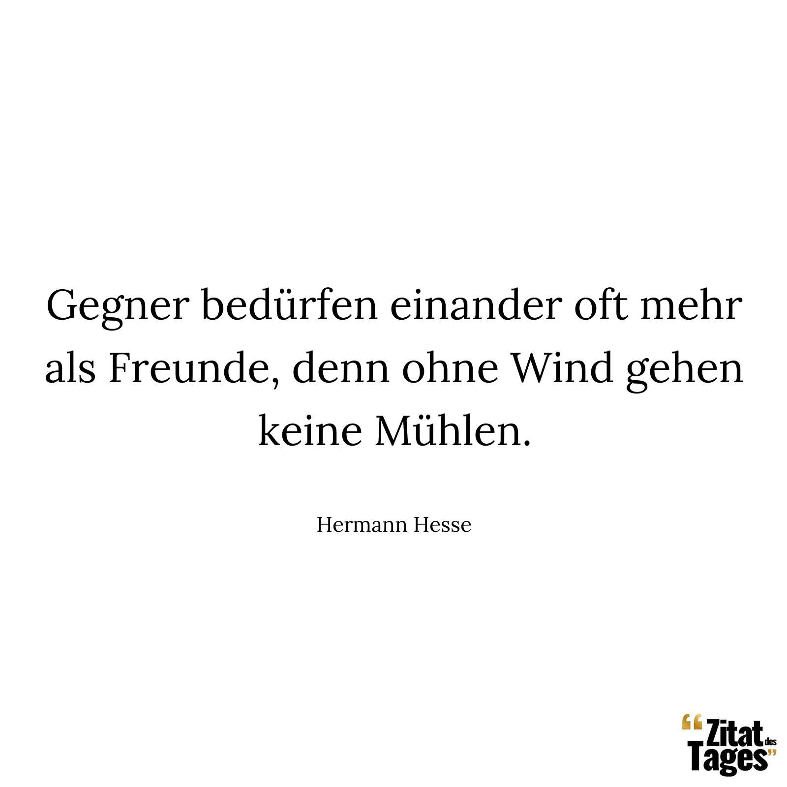 Gegner bedürfen einander oft mehr als Freunde, denn ohne Wind gehen keine Mühlen. - Hermann Hesse