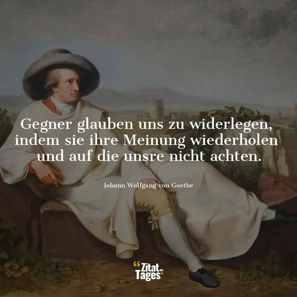 Gegner glauben uns zu widerlegen, indem sie ihre Meinung wiederholen und auf die unsre nicht achten. - Johann Wolfgang von Goethe