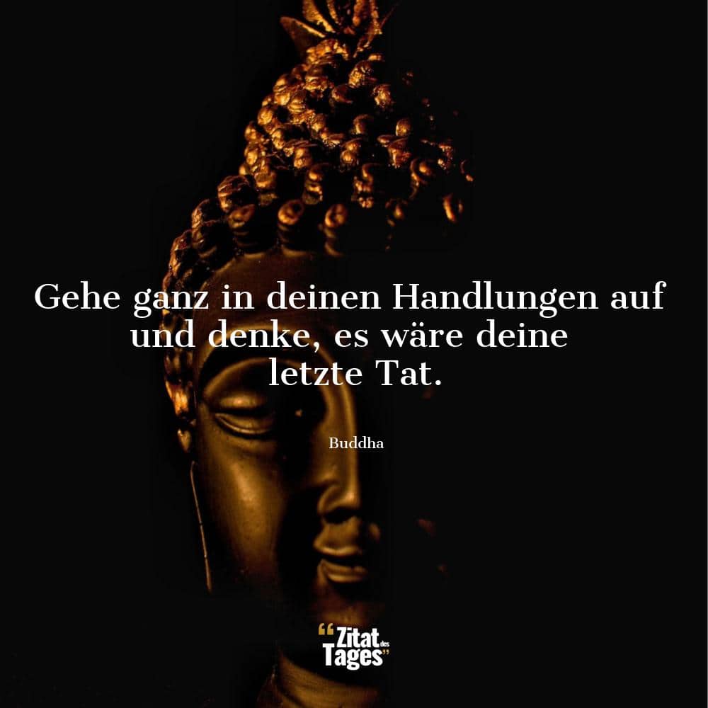 Gehe ganz in deinen Handlungen auf und denke, es wäre deine letzte Tat. - Buddha