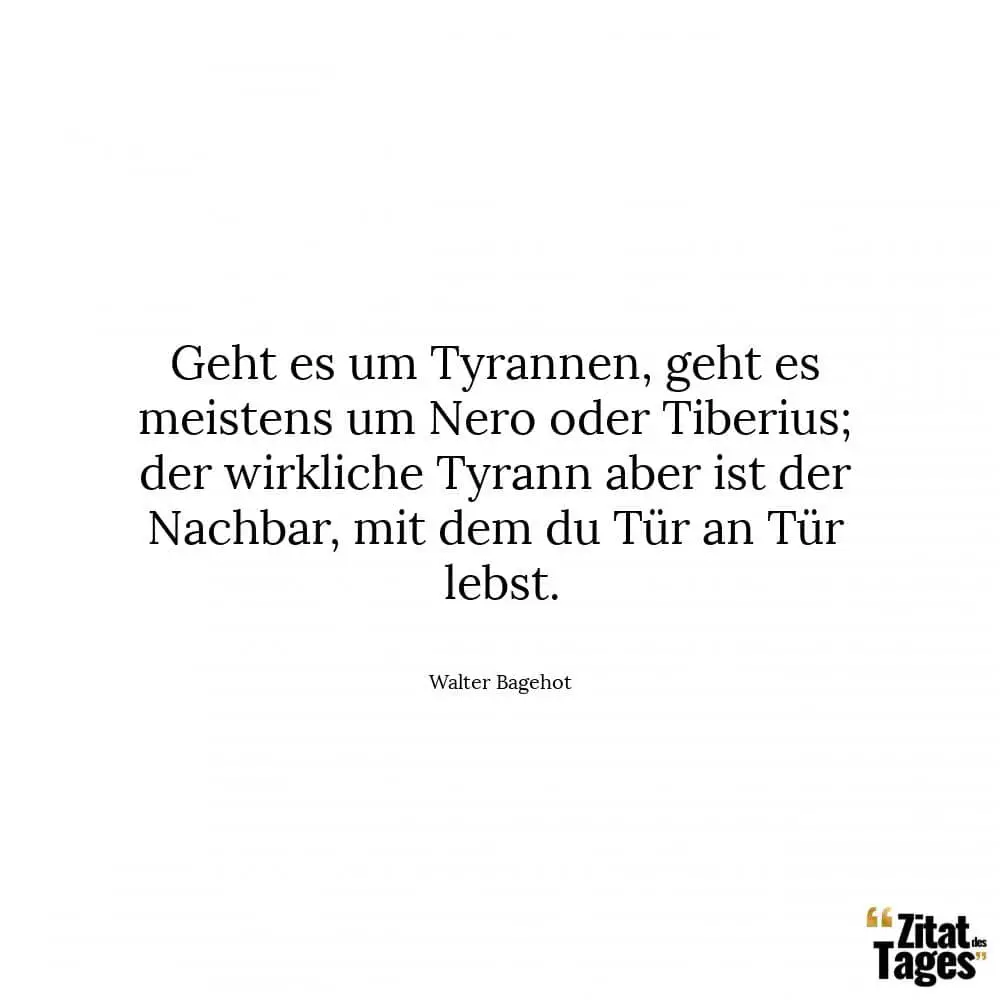 Geht es um Tyrannen, geht es meistens um Nero oder Tiberius; der wirkliche Tyrann aber ist der Nachbar, mit dem du Tür an Tür lebst. - Walter Bagehot