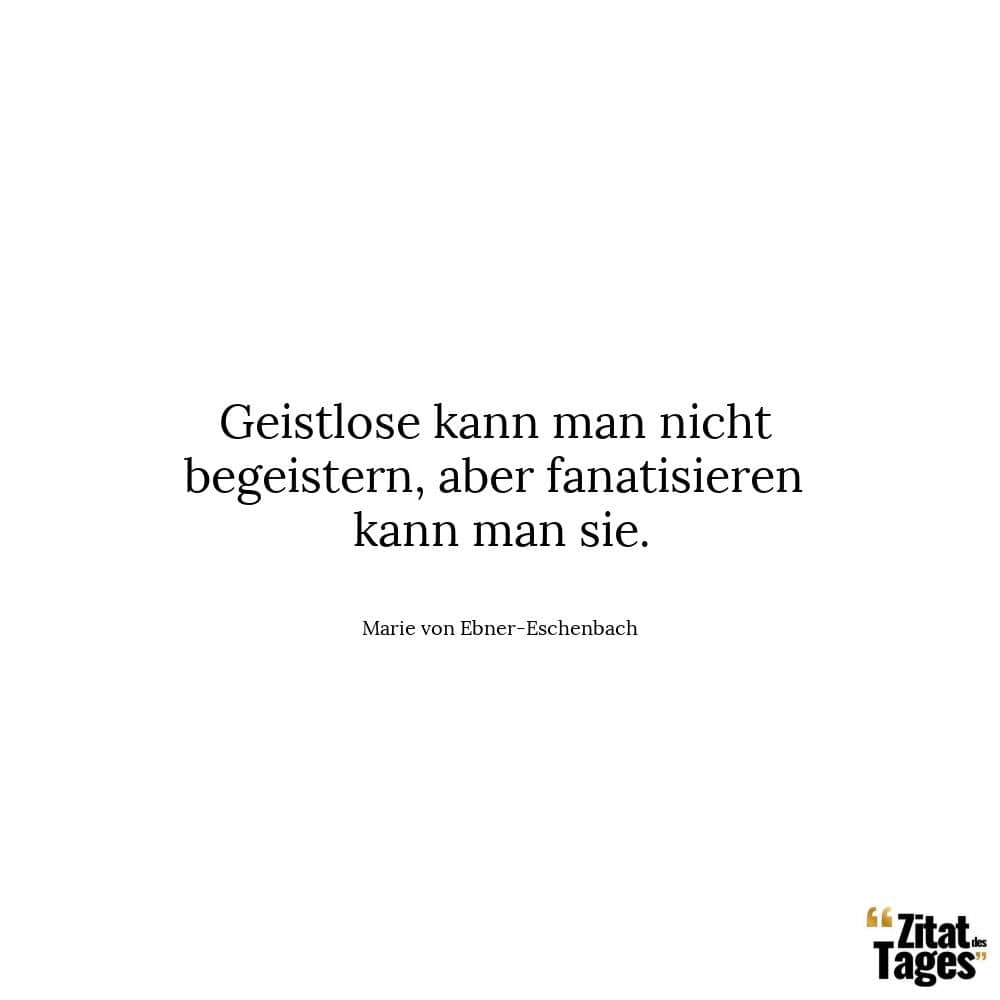 Geistlose kann man nicht begeistern, aber fanatisieren kann man sie. - Marie von Ebner-Eschenbach