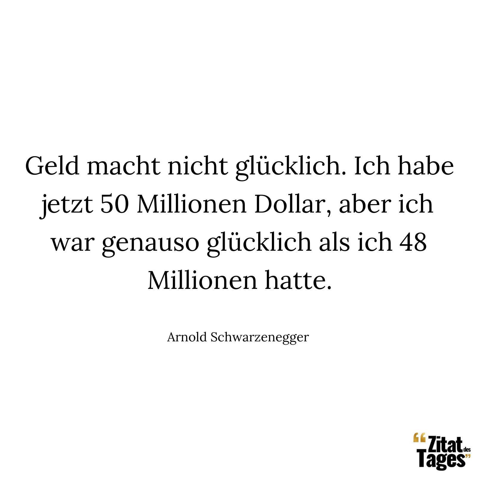 Geld macht nicht glücklich. Ich habe jetzt 50 Millionen Dollar, aber ich war genauso glücklich als ich 48 Millionen hatte. - Arnold Schwarzenegger