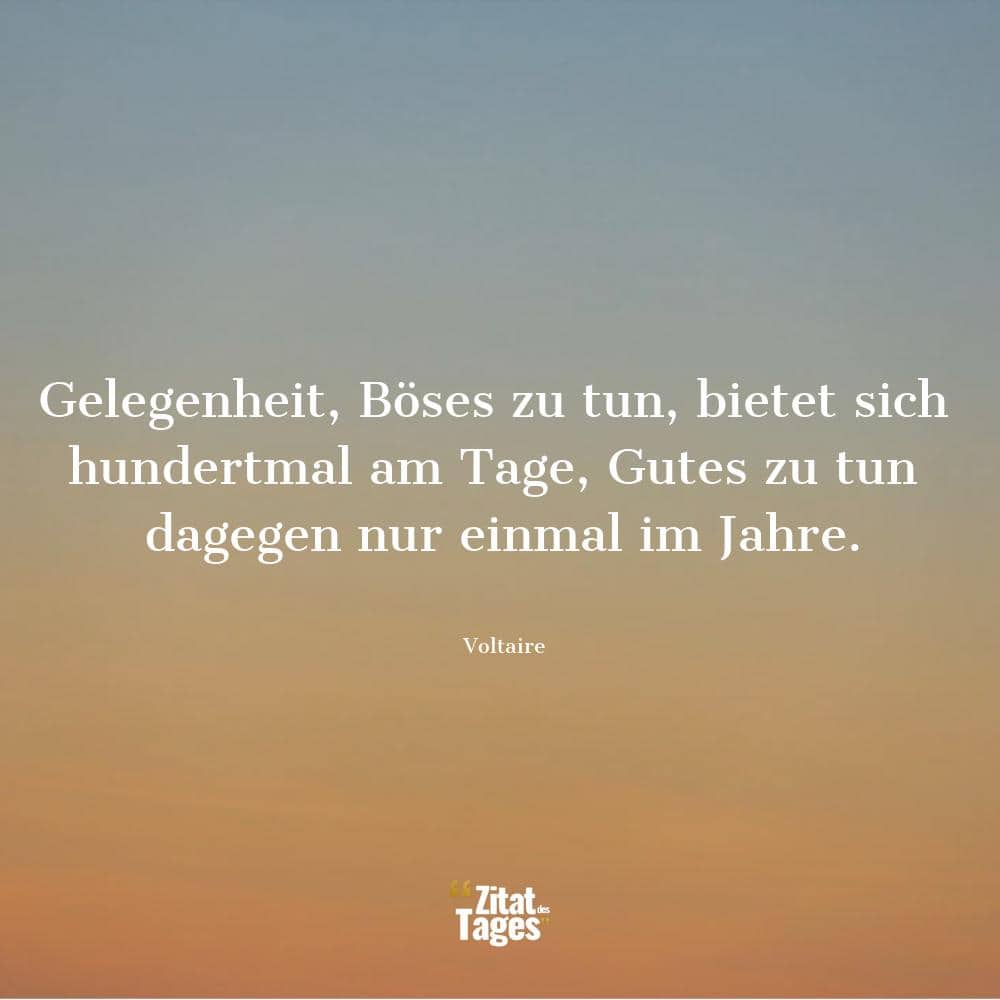 Gelegenheit, Böses zu tun, bietet sich hundertmal am Tage, Gutes zu tun dagegen nur einmal im Jahre. - Voltaire