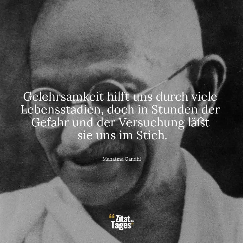 Gelehrsamkeit hilft uns durch viele Lebensstadien, doch in Stunden der Gefahr und der Versuchung läßt sie uns im Stich. - Mahatma Gandhi