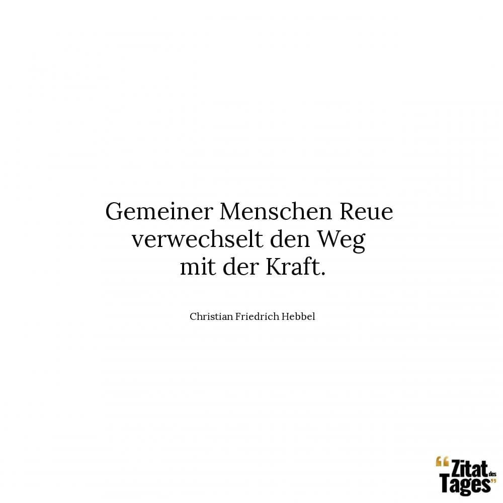 Gemeiner Menschen Reue verwechselt den Weg mit der Kraft. - Christian Friedrich Hebbel