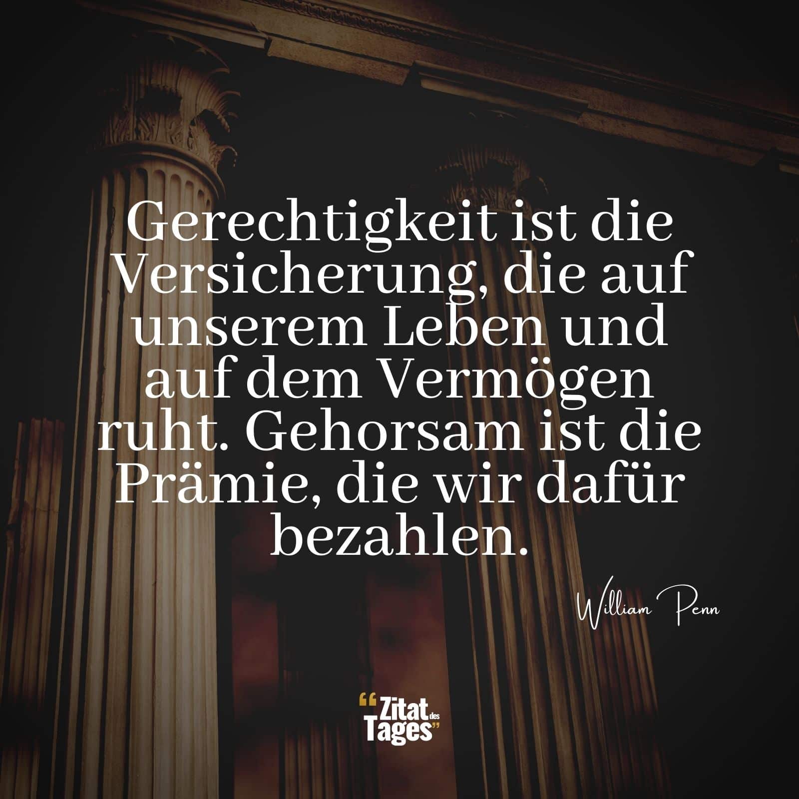 Gerechtigkeit ist die Versicherung, die auf unserem Leben und auf dem Vermögen ruht. Gehorsam ist die Prämie, die wir dafür bezahlen. - William Penn