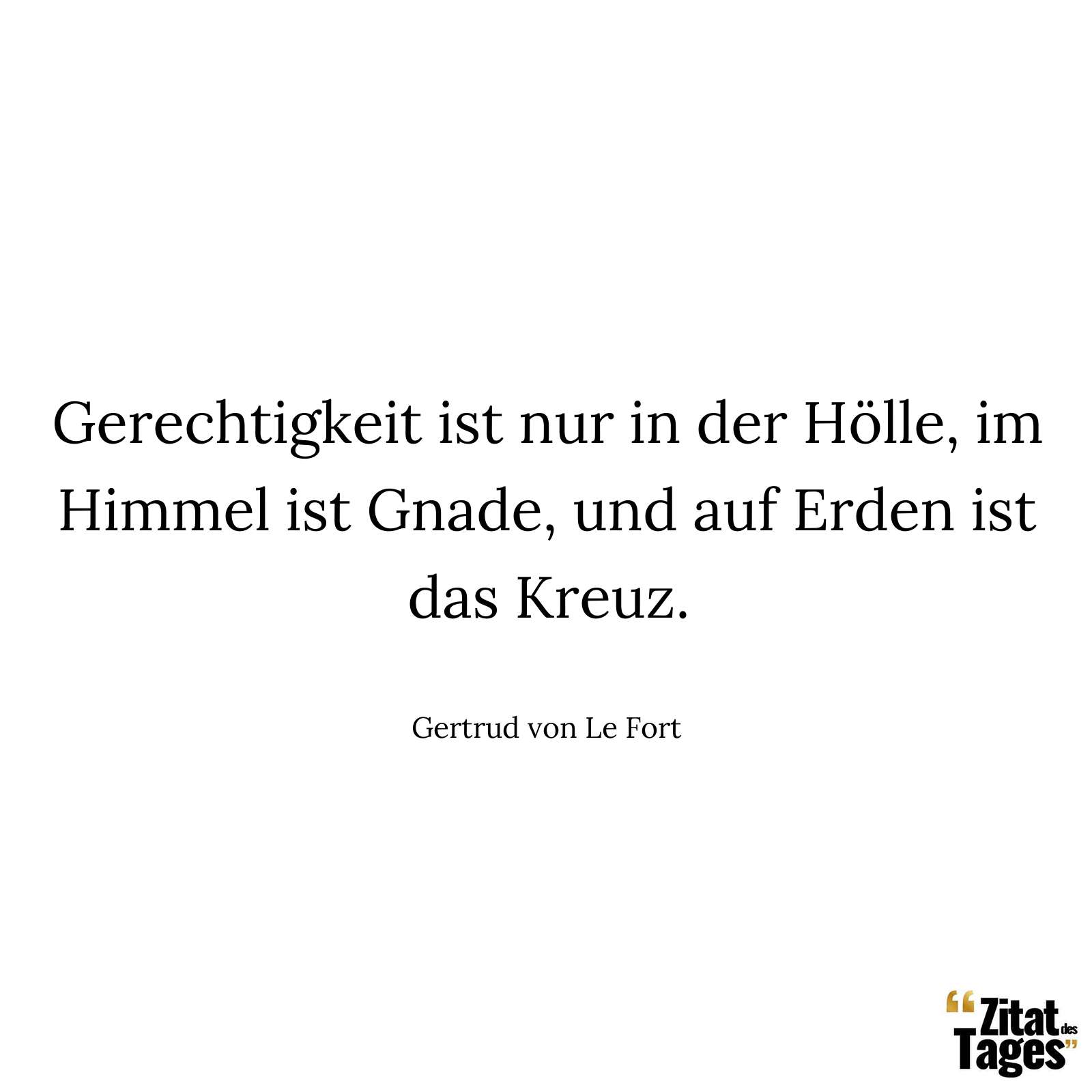 Gerechtigkeit ist nur in der Hölle, im Himmel ist Gnade, und auf Erden ist das Kreuz. - Gertrud von Le Fort