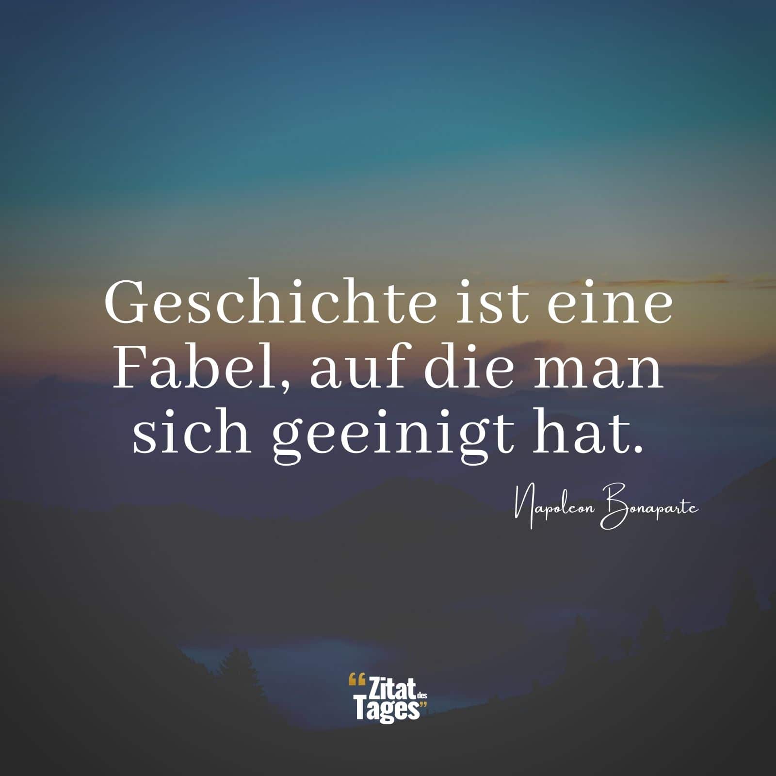 Geschichte ist eine Fabel, auf die man sich geeinigt hat. - Napoleon Bonaparte