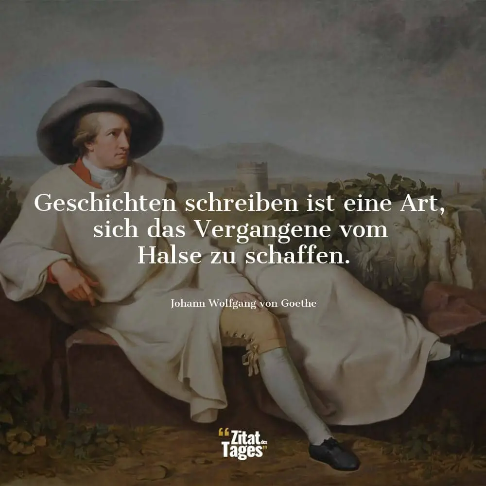 Geschichten schreiben ist eine Art, sich das Vergangene vom Halse zu schaffen. - Johann Wolfgang von Goethe