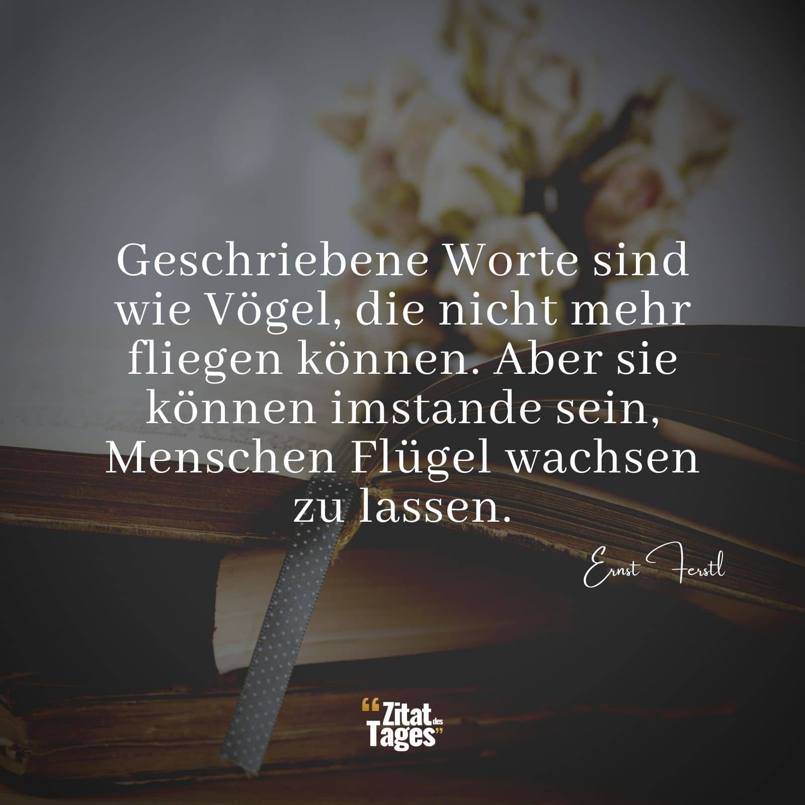 Geschriebene Worte sind wie Vögel, die nicht mehr fliegen können. Aber sie können imstande sein, Menschen Flügel wachsen zu lassen. - Ernst Ferstl