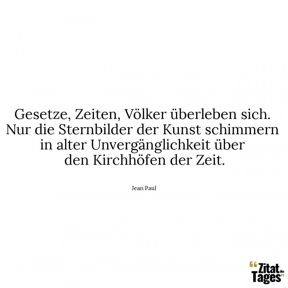 Gesetze, Zeiten, Völker überleben sich. Nur die Sternbilder der Kunst schimmern in alter Unvergänglichkeit über den Kirchhöfen der Zeit. - Jean Paul