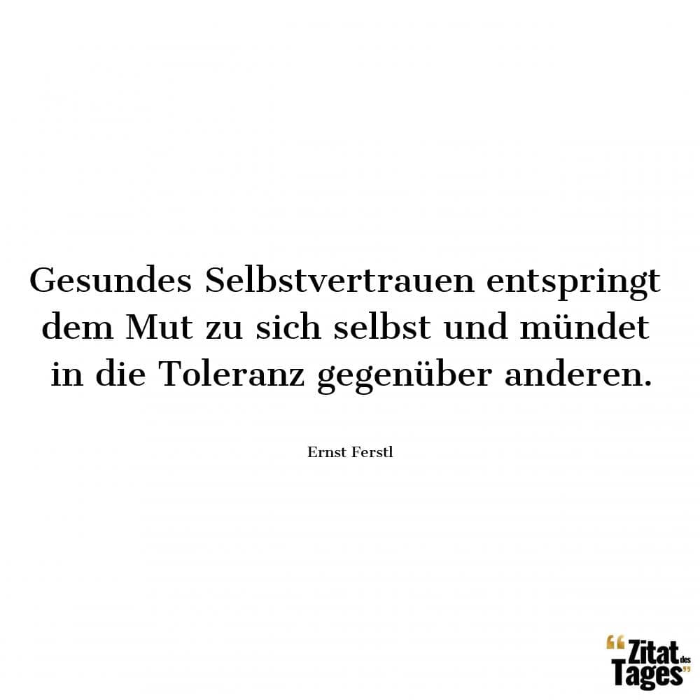 Gesundes Selbstvertrauen entspringt dem Mut zu sich selbst und mündet in die Toleranz gegenüber anderen. - Ernst Ferstl