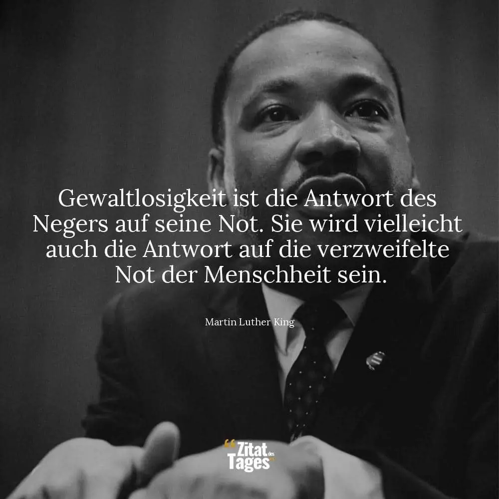 Gewaltlosigkeit ist die Antwort des Negers auf seine Not. Sie wird vielleicht auch die Antwort auf die verzweifelte Not der Menschheit sein. - Martin Luther King