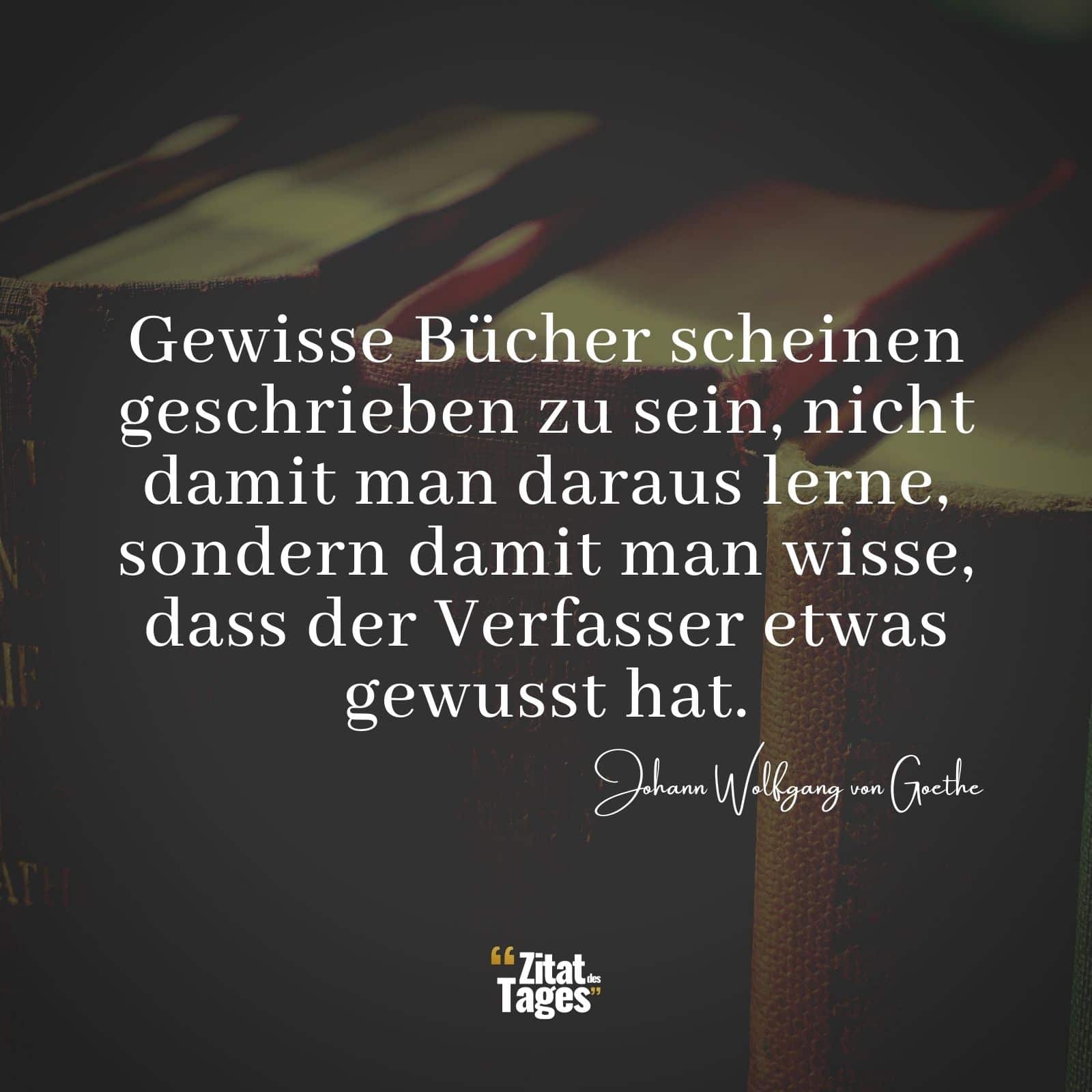 Gewisse Bücher scheinen geschrieben zu sein, nicht damit man daraus lerne, sondern damit man wisse, dass der Verfasser etwas gewusst hat. - Johann Wolfgang von Goethe