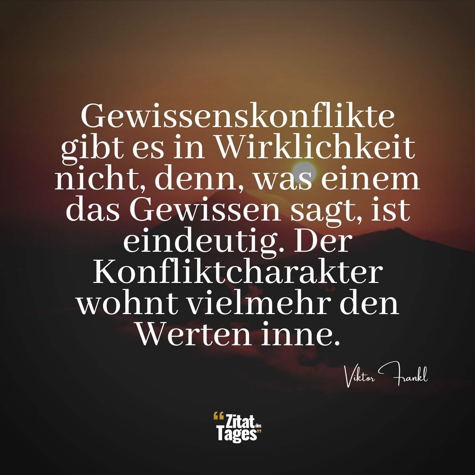 Gewissenskonflikte gibt es in Wirklichkeit nicht, denn, was einem das Gewissen sagt, ist eindeutig. Der Konfliktcharakter wohnt vielmehr den Werten inne. - Viktor Frankl