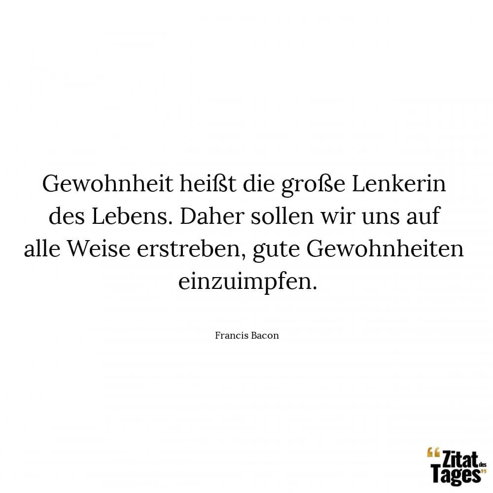 Gewohnheit heißt die große Lenkerin des Lebens. Daher sollen wir uns auf alle Weise erstreben, gute Gewohnheiten einzuimpfen. - Francis Bacon