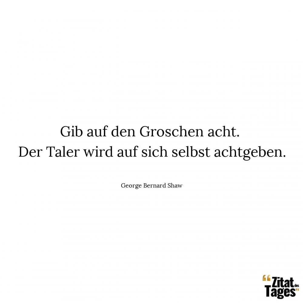 Gib auf den Groschen acht. Der Taler wird auf sich selbst achtgeben. - George Bernard Shaw