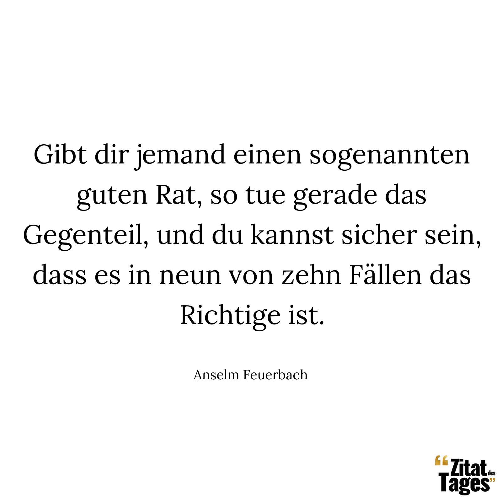 Gibt dir jemand einen sogenannten guten Rat, so tue gerade das Gegenteil, und du kannst sicher sein, dass es in neun von zehn Fällen das Richtige ist. - Anselm Feuerbach