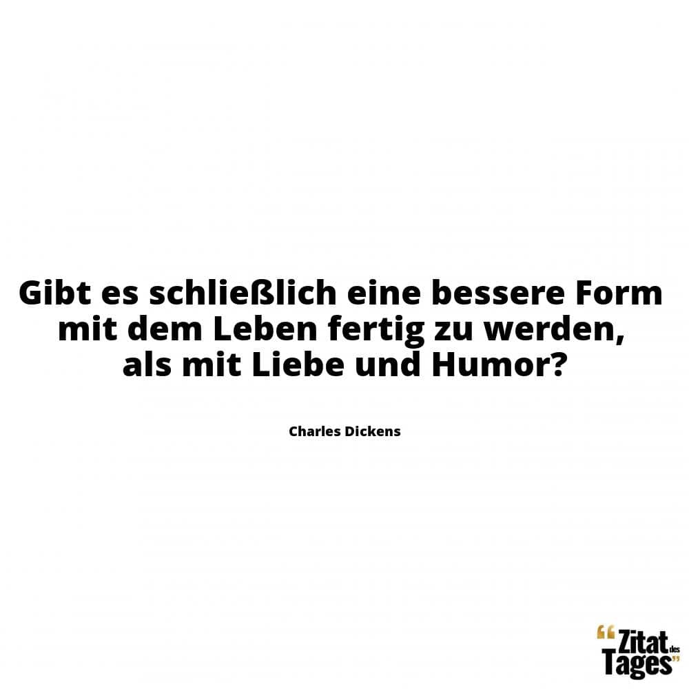 Gibt es schließlich eine bessere Form mit dem Leben fertig zu werden, als mit Liebe und Humor? - Charles Dickens