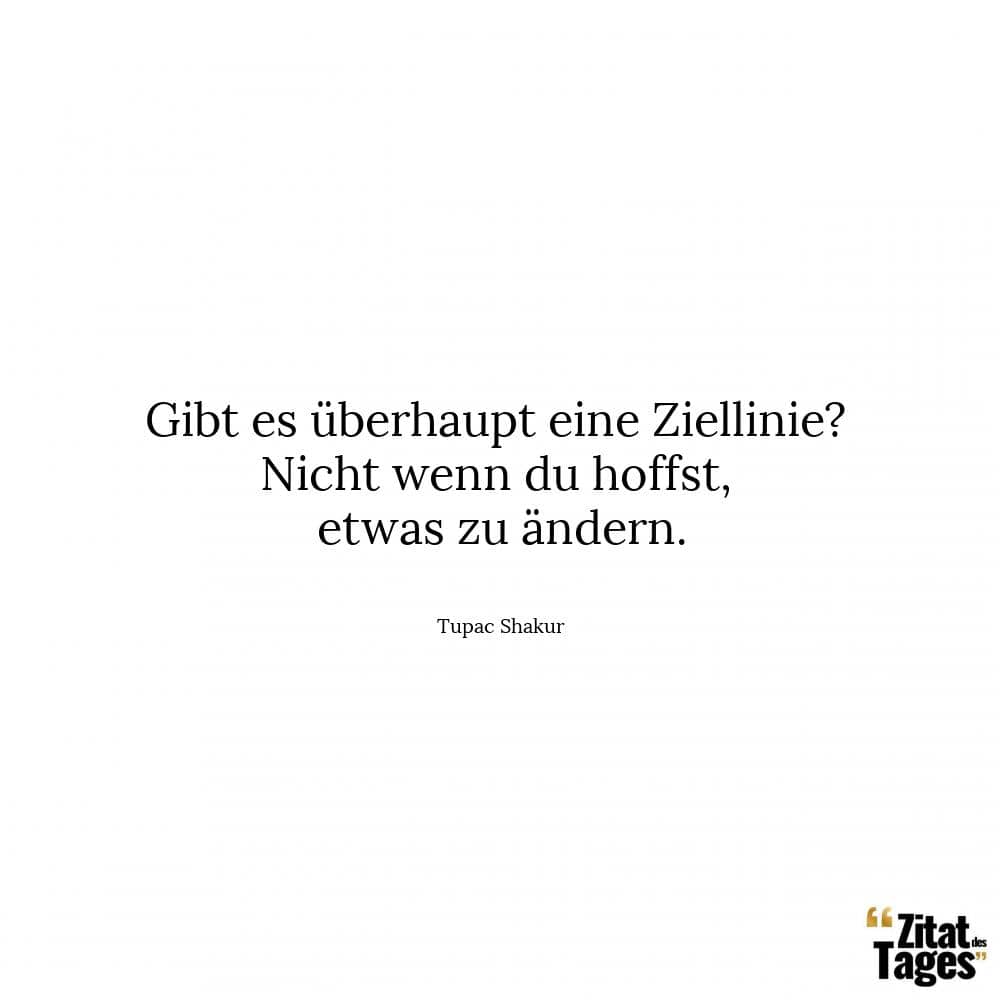 Gibt es überhaupt eine Ziellinie? Nicht wenn du hoffst, etwas zu ändern. - Tupac Shakur