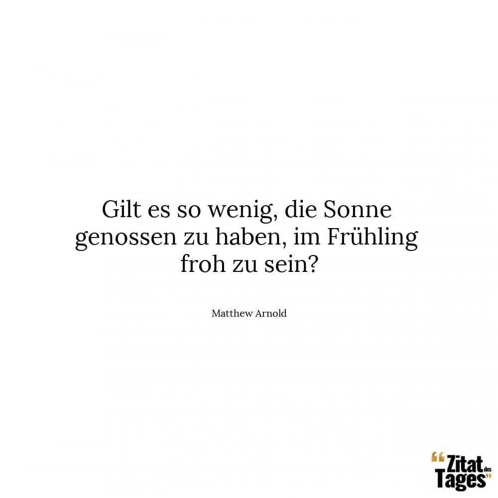 Gilt es so wenig, die Sonne genossen zu haben, im Frühling froh zu sein? - Matthew Arnold