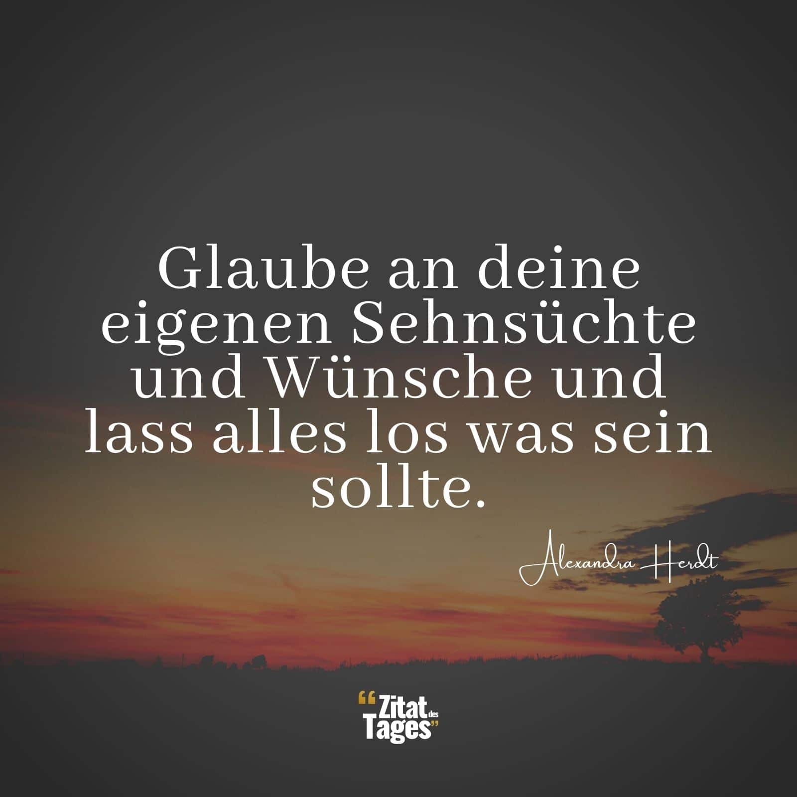 Glaube an deine eigenen Sehnsüchte und Wünsche und lass alles los was sein sollte. - Alexandra Herdt