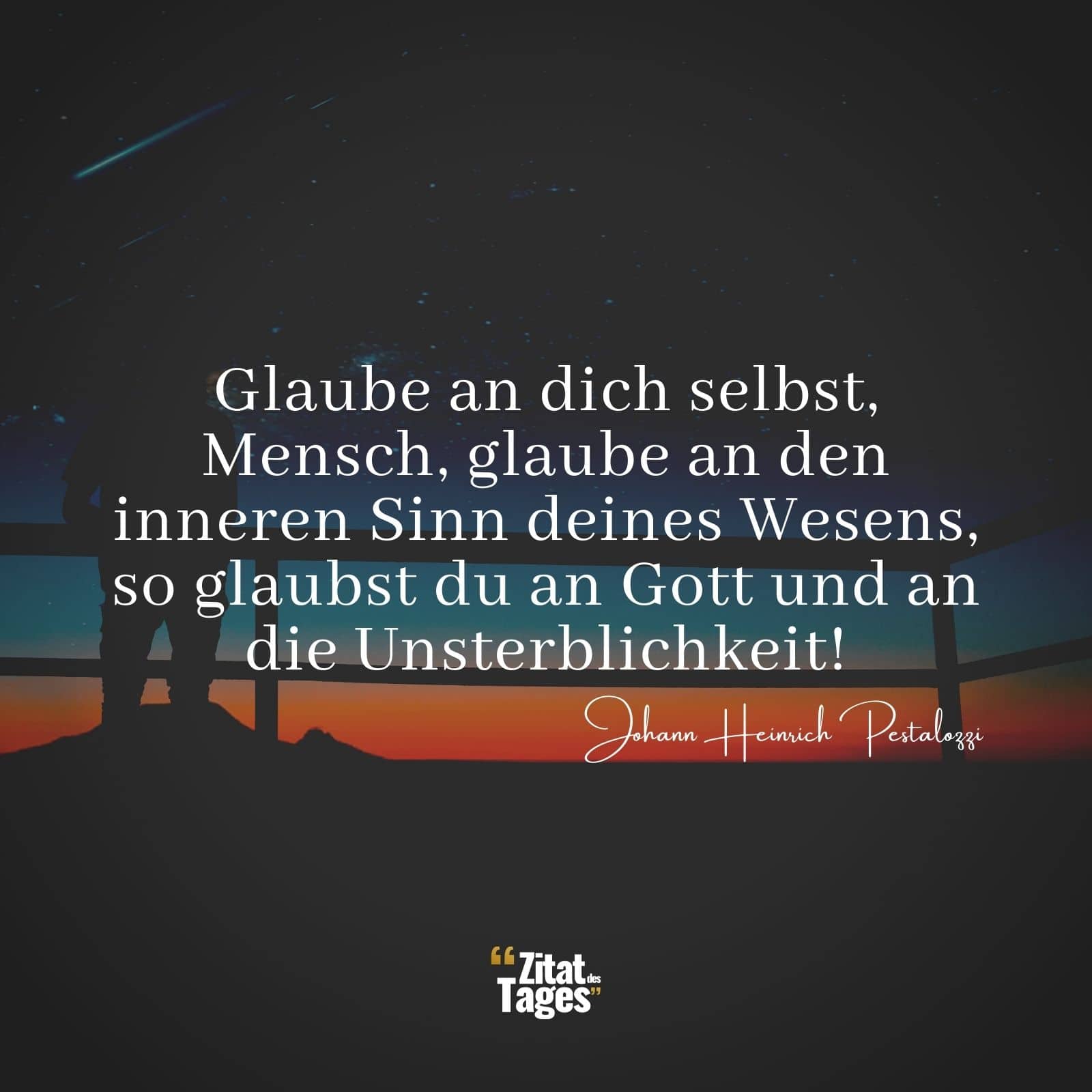 Glaube an dich selbst, Mensch, glaube an den inneren Sinn deines Wesens, so glaubst du an Gott und an die Unsterblichkeit! - Johann Heinrich Pestalozzi