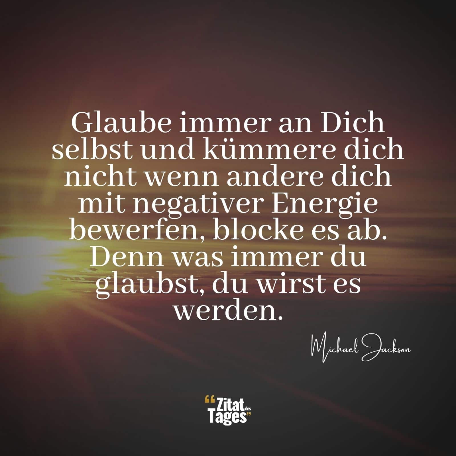 Glaube immer an Dich selbst und kümmere dich nicht wenn andere dich mit negativer Energie bewerfen, blocke es ab. Denn was immer du glaubst, du wirst es werden. - Michael Jackson