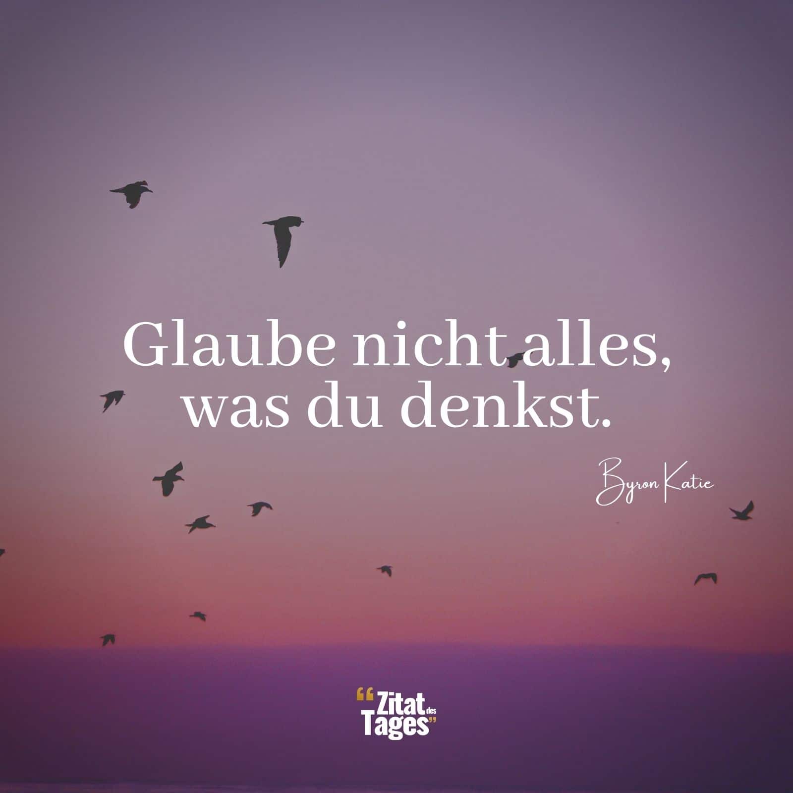 Glaube nicht alles, was du denkst. - Byron Katie