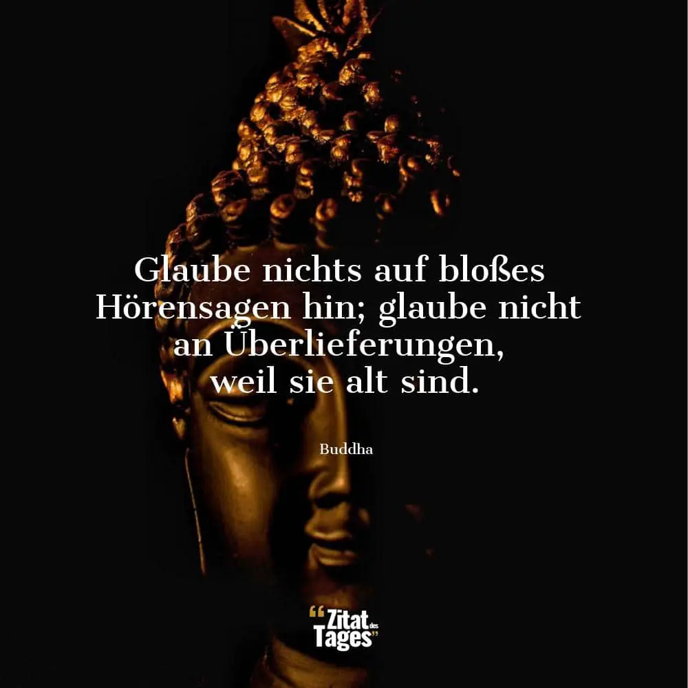 Glaube nichts auf bloßes Hörensagen hin; glaube nicht an Überlieferungen, weil sie alt sind. - Buddha