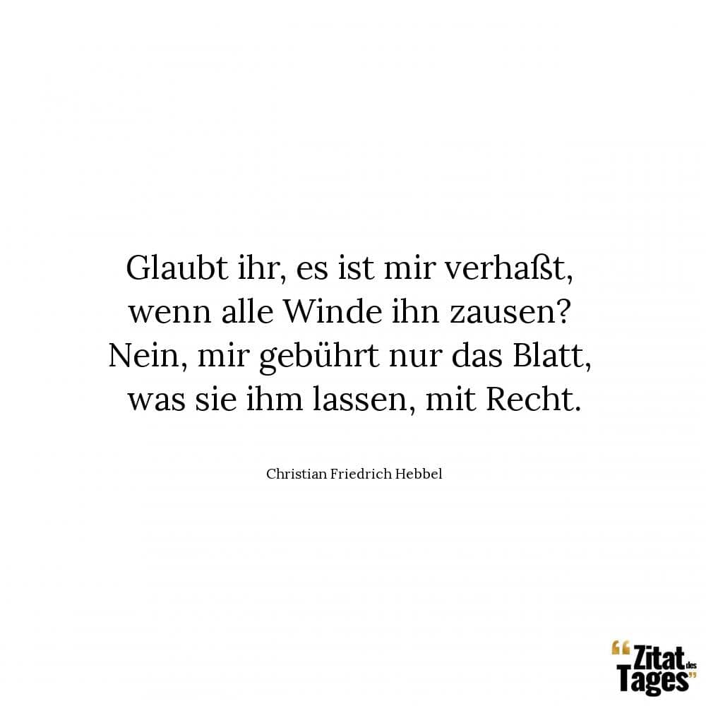 Glaubt ihr, es ist mir verhaßt, wenn alle Winde ihn zausen? Nein, mir gebührt nur das Blatt, was sie ihm lassen, mit Recht. - Christian Friedrich Hebbel