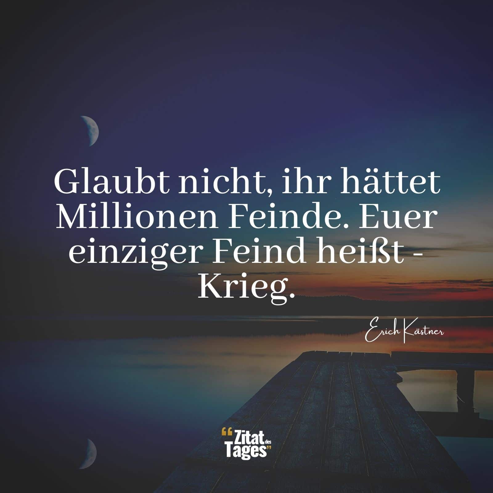 Glaubt nicht, ihr hättet Millionen Feinde. Euer einziger Feind heißt - Krieg. - Erich Kästner