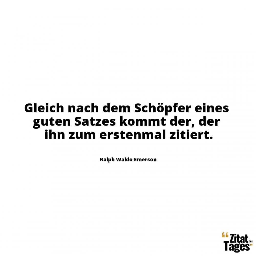 Gleich nach dem Schöpfer eines guten Satzes kommt der, der ihn zum erstenmal zitiert. - Ralph Waldo Emerson