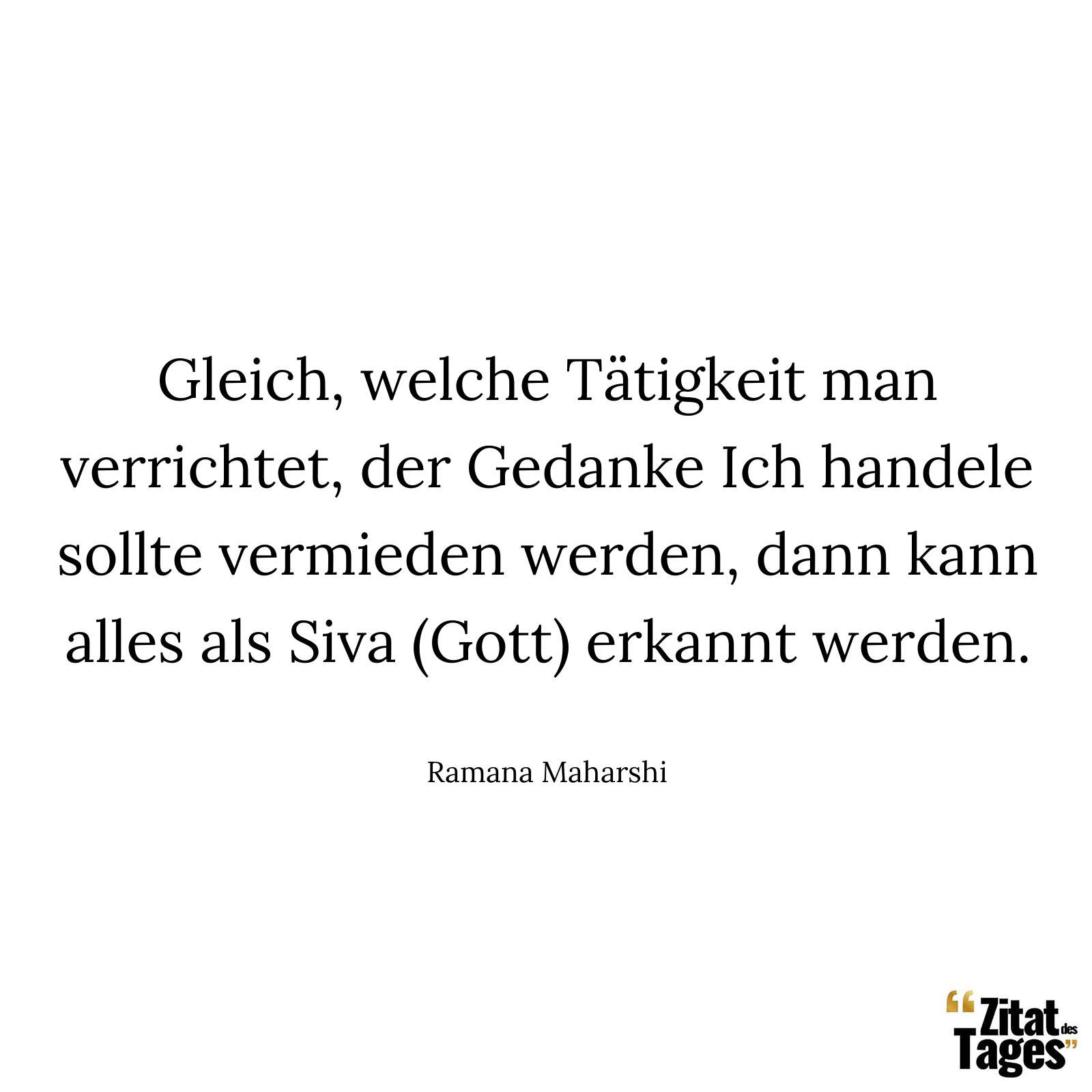 Gleich, welche Tätigkeit man verrichtet, der Gedanke Ich handele sollte vermieden werden, dann kann alles als Siva (Gott) erkannt werden. - Ramana Maharshi