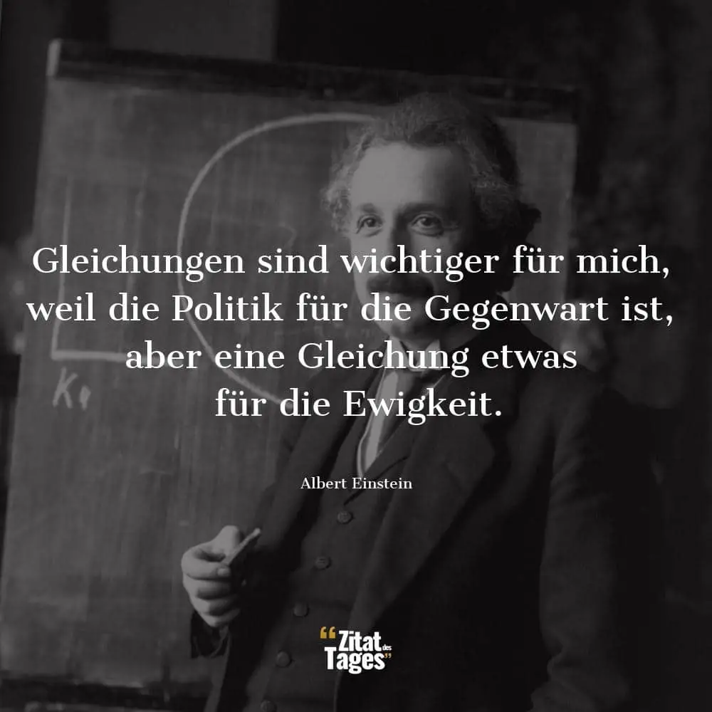 Gleichungen sind wichtiger für mich, weil die Politik für die Gegenwart ist, aber eine Gleichung etwas für die Ewigkeit. - Albert Einstein