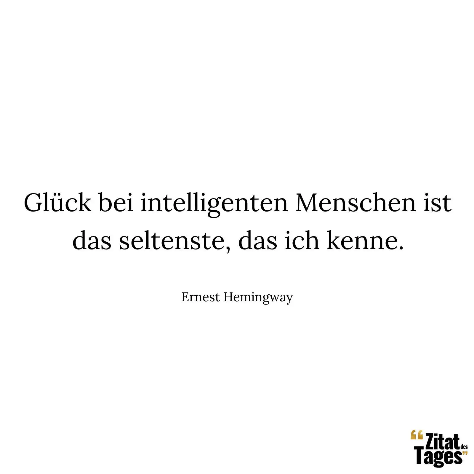 Glück bei intelligenten Menschen ist das seltenste, das ich kenne. - Ernest Hemingway