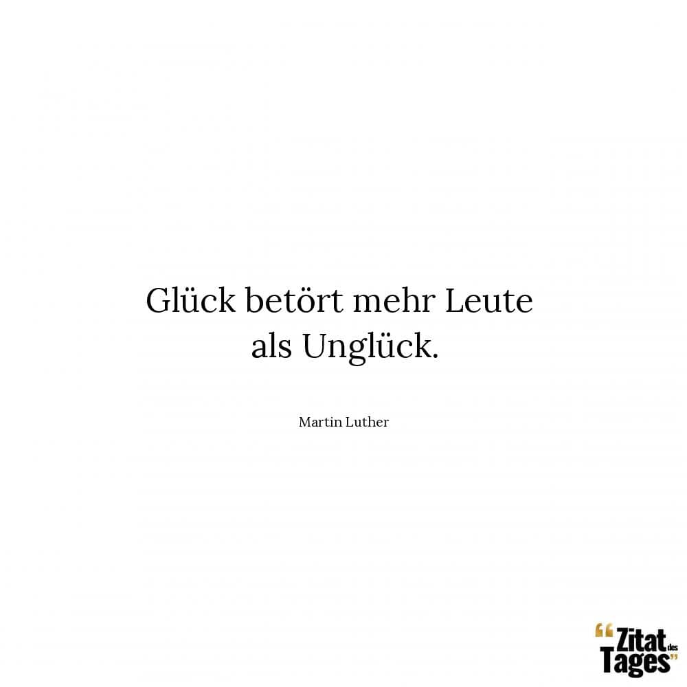 Glück betört mehr Leute als Unglück. - Martin Luther