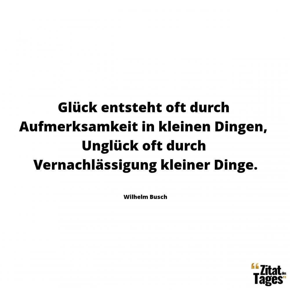 Glück entsteht oft durch Aufmerksamkeit in kleinen Dingen, Unglück oft durch Vernachlässigung kleiner Dinge. - Wilhelm Busch