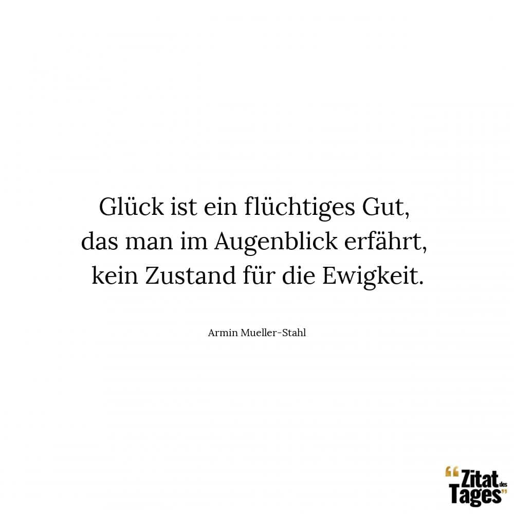 Glück ist ein flüchtiges Gut, das man im Augenblick erfährt, kein Zustand für die Ewigkeit. - Armin Mueller-Stahl