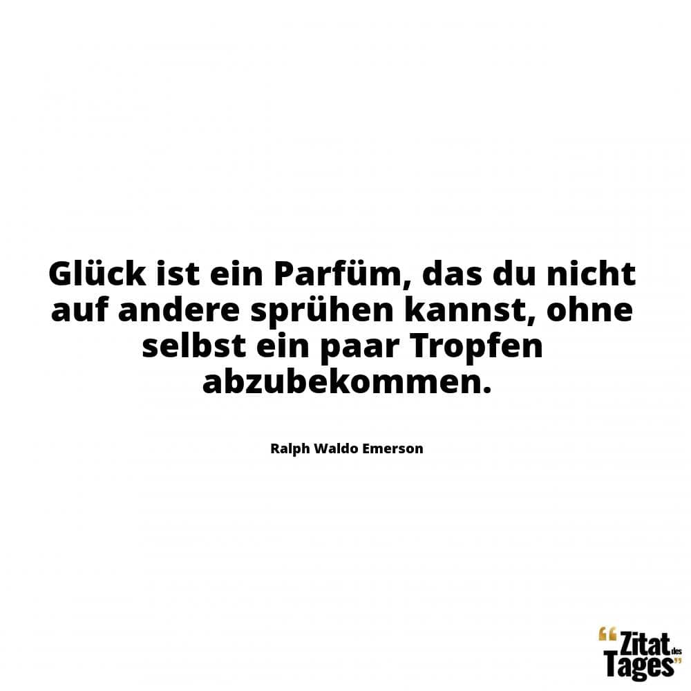 Glück ist ein Parfüm, das du nicht auf andere sprühen kannst, ohne selbst ein paar Tropfen abzubekommen. - Ralph Waldo Emerson