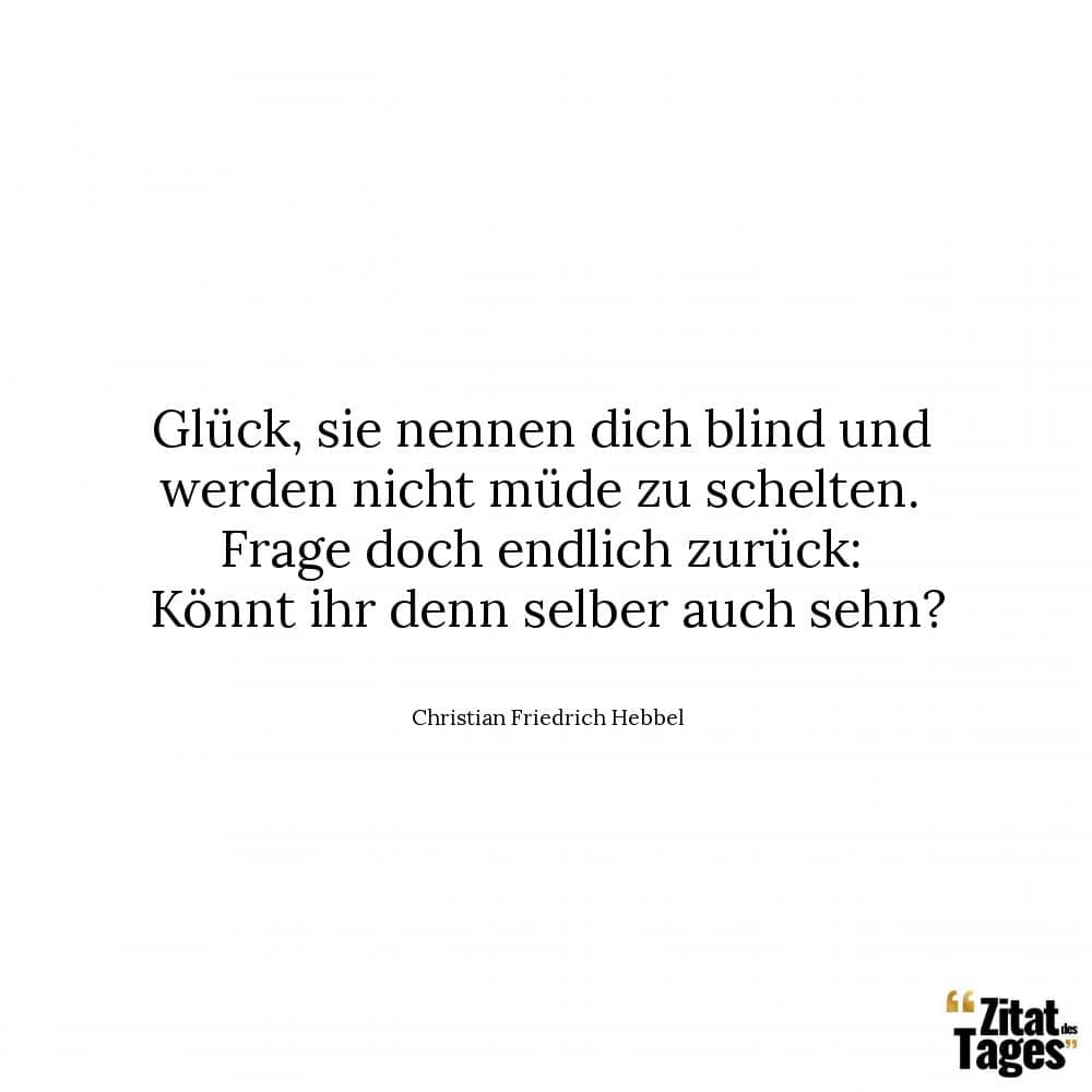 Glück, sie nennen dich blind und werden nicht müde zu schelten. Frage doch endlich zurück: Könnt ihr denn selber auch sehn? - Christian Friedrich Hebbel